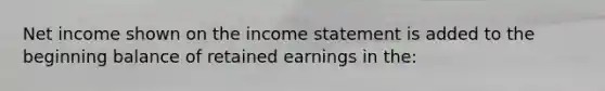 Net income shown on the <a href='https://www.questionai.com/knowledge/kCPMsnOwdm-income-statement' class='anchor-knowledge'>income statement</a> is added to the beginning balance of retained earnings in the: