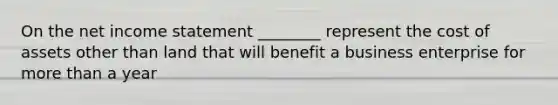 On the net income statement ________ represent the cost of assets other than land that will benefit a business enterprise for more than a year