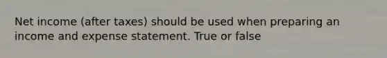 Net income (after taxes) should be used when preparing an income and expense statement. True or false