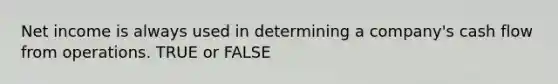 Net income is always used in determining a company's cash flow from operations. TRUE or FALSE