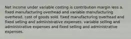 Net income under variable costing is contribution margin less a. fixed manufacturing overhead and variable manufacturing overhead. cost of goods sold. fixed manufacturing overhead and fixed selling and administrative expenses. variable selling and administrative expenses and fixed selling and administrative expenses.