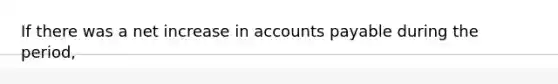 If there was a net increase in accounts payable during the period,