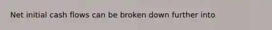 Net initial cash flows can be broken down further into