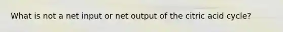 What is not a net input or net output of the citric acid cycle?