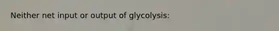 Neither net input or output of glycolysis: