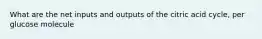 What are the net inputs and outputs of the citric acid cycle, per glucose molecule