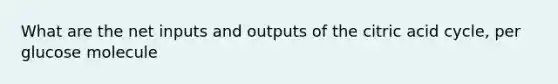 What are the net inputs and outputs of the citric acid cycle, per glucose molecule