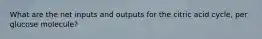 What are the net inputs and outputs for the citric acid cycle, per glucose molecule?