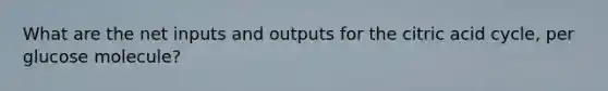 What are the net inputs and outputs for the citric acid cycle, per glucose molecule?