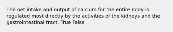 The net intake and output of calcium for the entire body is regulated most directly by the activities of the kidneys and the gastrointestinal tract. True False