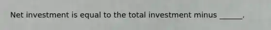 Net investment is equal to the total investment minus ______.