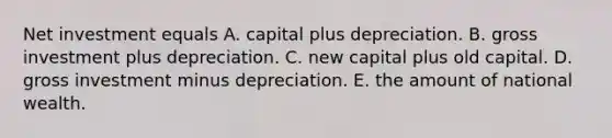 Net investment equals A. capital plus depreciation. B. gross investment plus depreciation. C. new capital plus old capital. D. gross investment minus depreciation. E. the amount of national wealth.