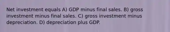 Net investment equals A) GDP minus final sales. B) gross investment minus final sales. C) gross investment minus depreciation. D) depreciation plus GDP.