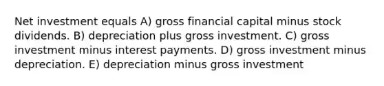 Net investment equals A) gross financial capital minus stock dividends. B) depreciation plus gross investment. C) gross investment minus interest payments. D) gross investment minus depreciation. E) depreciation minus gross investment