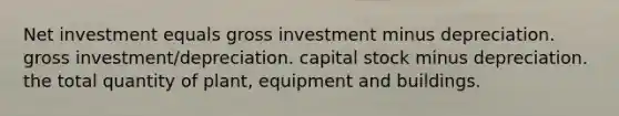 Net investment equals gross investment minus depreciation. gross investment/depreciation. capital stock minus depreciation. the total quantity of plant, equipment and buildings.