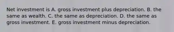 Net investment is A. gross investment plus depreciation. B. the same as wealth. C. the same as depreciation. D. the same as gross investment. E. gross investment minus depreciation.