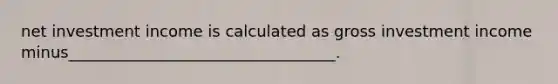 net investment income is calculated as gross investment income minus__________________________________.