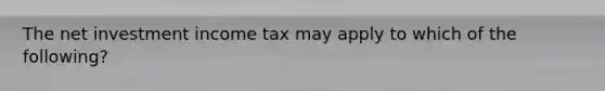 The net investment income tax may apply to which of the following?