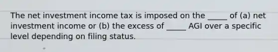 The net investment income tax is imposed on the _____ of (a) net investment income or (b) the excess of _____ AGI over a specific level depending on filing status.