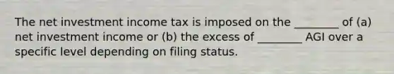 The net investment income tax is imposed on the ________ of (a) net investment income or (b) the excess of ________ AGI over a specific level depending on filing status.