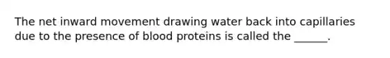 The net inward movement drawing water back into capillaries due to the presence of blood proteins is called the ______.