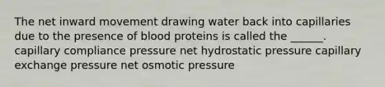 The net inward movement drawing water back into capillaries due to the presence of blood proteins is called the ______. capillary compliance pressure net hydrostatic pressure capillary exchange pressure net osmotic pressure