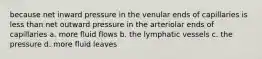 because net inward pressure in the venular ends of capillaries is less than net outward pressure in the arteriolar ends of capillaries a. more fluid flows b. the lymphatic vessels c. the pressure d. more fluid leaves