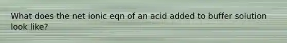 What does the net ionic eqn of an acid added to buffer solution look like?