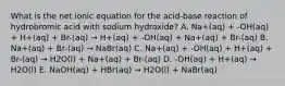 What is the net ionic equation for the acid-base reaction of hydrobromic acid with sodium hydroxide? A. Na+(aq) + -OH(aq) + H+(aq) + Br-(aq) → H+(aq) + -OH(aq) + Na+(aq) + Br-(aq) B. Na+(aq) + Br-(aq) → NaBr(aq) C. Na+(aq) + -OH(aq) + H+(aq) + Br-(aq) → H2O(l) + Na+(aq) + Br-(aq) D. -OH(aq) + H+(aq) → H2O(l) E. NaOH(aq) + HBr(aq) → H2O(l) + NaBr(aq)