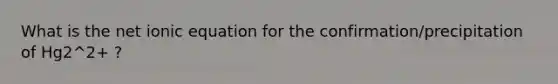 What is the net ionic equation for the confirmation/precipitation of Hg2^2+ ?