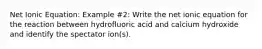 Net Ionic Equation: Example #2: Write the net ionic equation for the reaction between hydrofluoric acid and calcium hydroxide and identify the spectator ion(s).