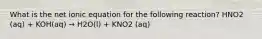 What is the net ionic equation for the following reaction? HNO2 (aq) + KOH(aq) → H2O(l) + KNO2 (aq)