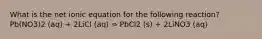 What is the net ionic equation for the following reaction? Pb(NO3)2 (aq) + 2LiCl (aq) ⇒ PbCl2 (s) + 2LiNO3 (aq)