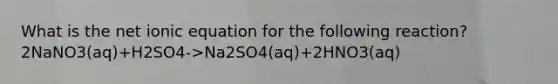 What is the net ionic equation for the following reaction? 2NaNO3(aq)+H2SO4->Na2SO4(aq)+2HNO3(aq)