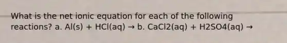 What is the net ionic equation for each of the following reactions? a. Al(s) + HCl(aq) → b. CaCl2(aq) + H2SO4(aq) →