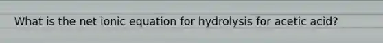 What is the net ionic equation for hydrolysis for acetic acid?