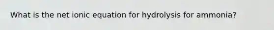 What is the net ionic equation for hydrolysis for ammonia?