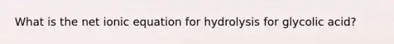 What is the net ionic equation for hydrolysis for glycolic acid?