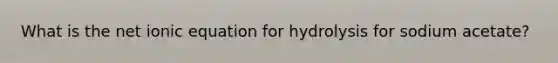 What is the net ionic equation for hydrolysis for sodium acetate?