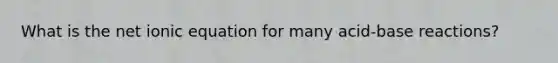 What is the net ionic equation for many acid-base reactions?