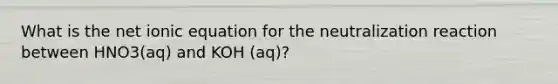 What is the net ionic equation for the neutralization reaction between HNO3(aq) and KOH (aq)?