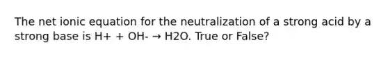 The net ionic equation for the neutralization of a strong acid by a strong base is H+ + OH- → H2O. True or False?