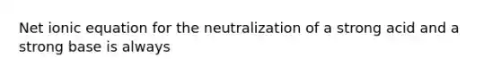 Net ionic equation for the neutralization of a strong acid and a strong base is always