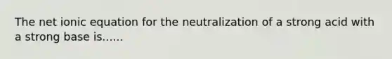 The net ionic equation for the neutralization of a strong acid with a strong base is......