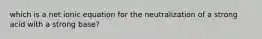 which is a net ionic equation for the neutralization of a strong acid with a strong base?