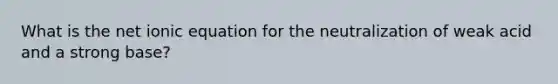 What is the net ionic equation for the neutralization of weak acid and a strong base?