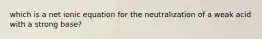 which is a net ionic equation for the neutralization of a weak acid with a strong base?
