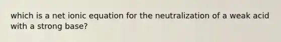 which is a net ionic equation for the neutralization of a weak acid with a strong base?