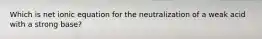 Which is net ionic equation for the neutralization of a weak acid with a strong base?