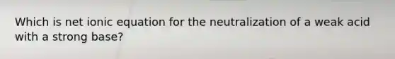 Which is net ionic equation for the neutralization of a weak acid with a strong base?